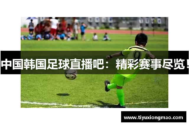 中国韩国足球直播吧：精彩赛事尽览！