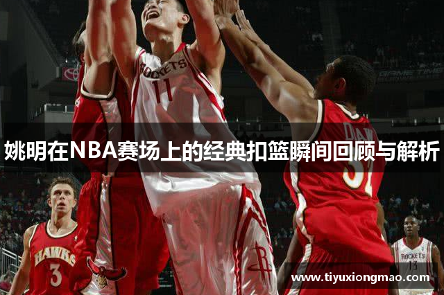 姚明在NBA赛场上的经典扣篮瞬间回顾与解析