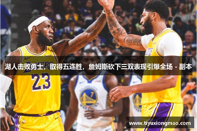 湖人击败勇士，取得五连胜，詹姆斯砍下三双表现引爆全场 - 副本