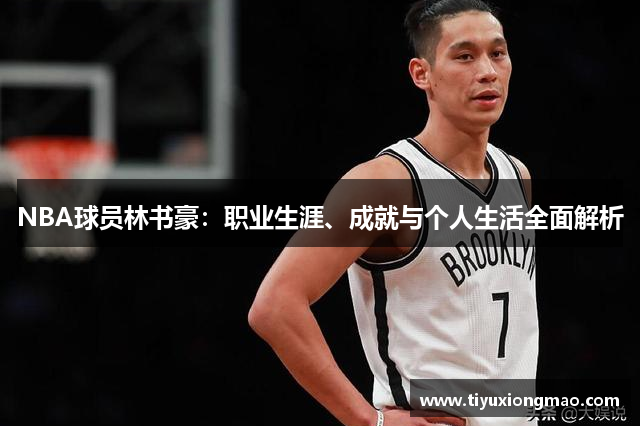 NBA球员林书豪：职业生涯、成就与个人生活全面解析