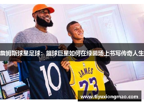 詹姆斯球星足球：篮球巨星如何在绿茵场上书写传奇人生