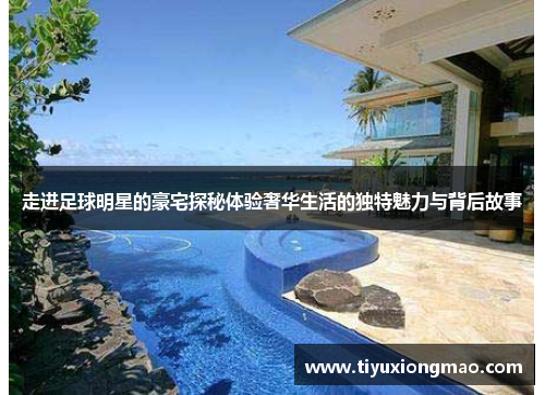 走进足球明星的豪宅探秘体验奢华生活的独特魅力与背后故事