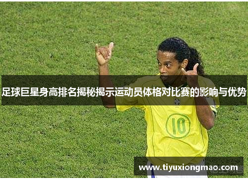 足球巨星身高排名揭秘揭示运动员体格对比赛的影响与优势