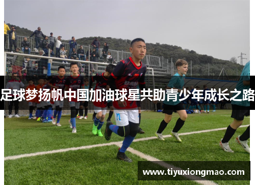 足球梦扬帆中国加油球星共助青少年成长之路