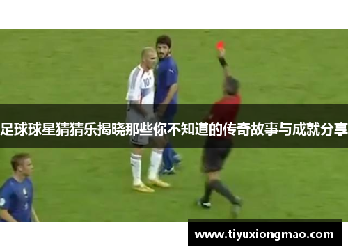 足球球星猜猜乐揭晓那些你不知道的传奇故事与成就分享