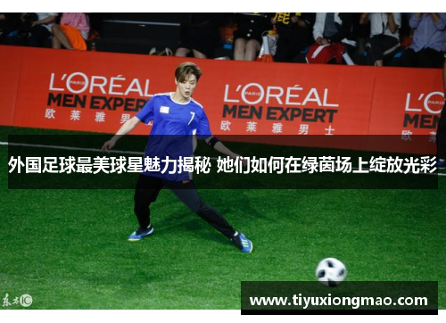 外国足球最美球星魅力揭秘 她们如何在绿茵场上绽放光彩