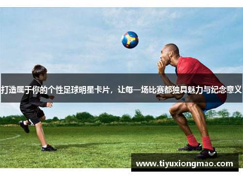 打造属于你的个性足球明星卡片，让每一场比赛都独具魅力与纪念意义