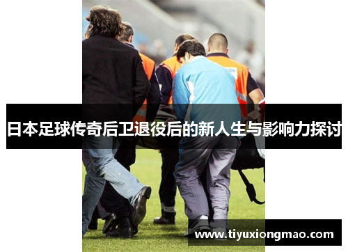 日本足球传奇后卫退役后的新人生与影响力探讨