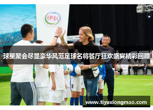 球星聚会尽显豪华风范足球名将餐厅狂欢盛宴精彩回顾