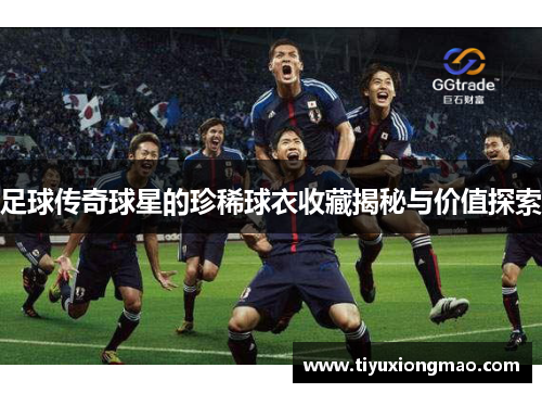 足球传奇球星的珍稀球衣收藏揭秘与价值探索