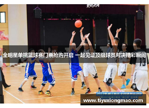 全明星单挑篮球赛门票抢购开启 一起见证顶级球员对决精彩瞬间