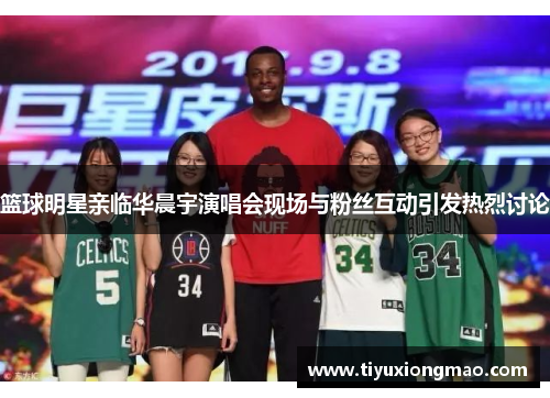 篮球明星亲临华晨宇演唱会现场与粉丝互动引发热烈讨论