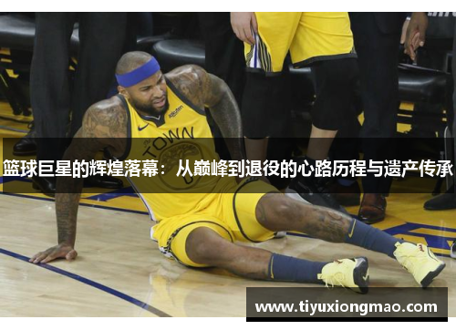 篮球巨星的辉煌落幕：从巅峰到退役的心路历程与遗产传承