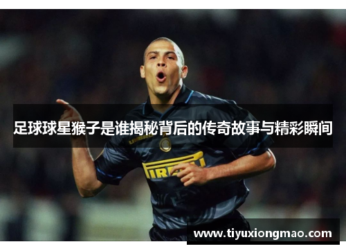 足球球星猴子是谁揭秘背后的传奇故事与精彩瞬间
