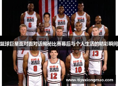 篮球巨星面对面对话揭秘比赛幕后与个人生活的精彩瞬间