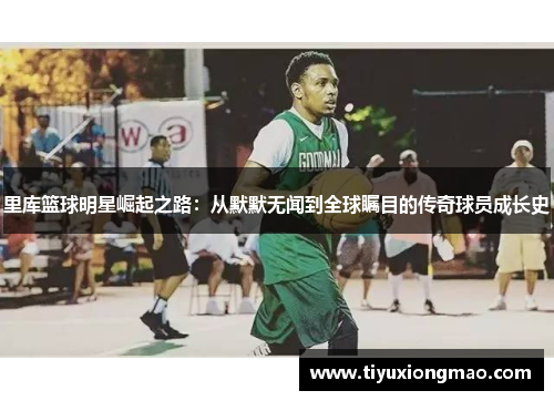 里库篮球明星崛起之路：从默默无闻到全球瞩目的传奇球员成长史